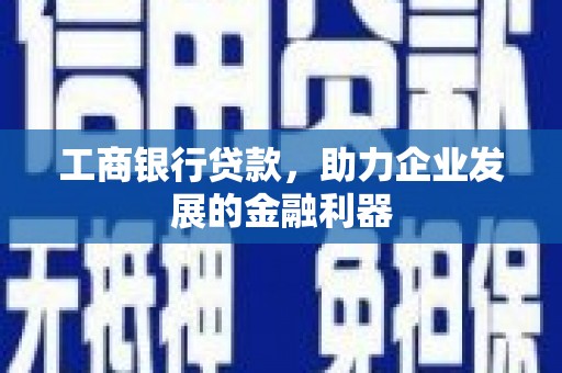 东安工商银行贷款，助力企业发展的金融利器