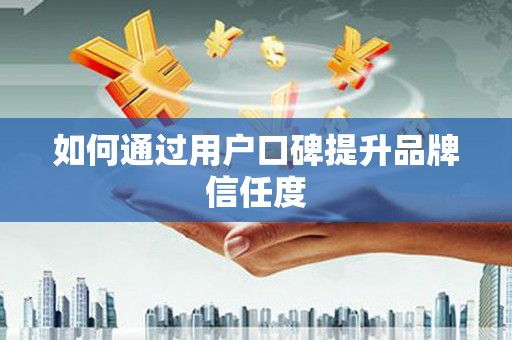 东安如何通过用户口碑提升品牌信任度