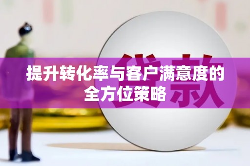 东安提升转化率与客户满意度的全方位策略