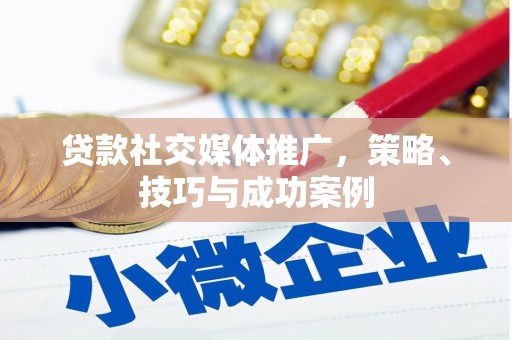 东安贷款社交媒体推广，策略、技巧与成功案例