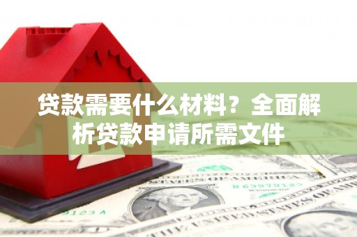 东安贷款需要什么材料?全面解析贷款申请所需文件 东安贷款需要什么材料?全面解析贷款申请所需文件