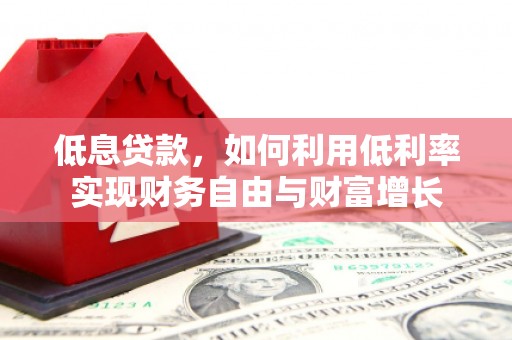 东安低息贷款，如何利用低利率实现财务自由与财富增长