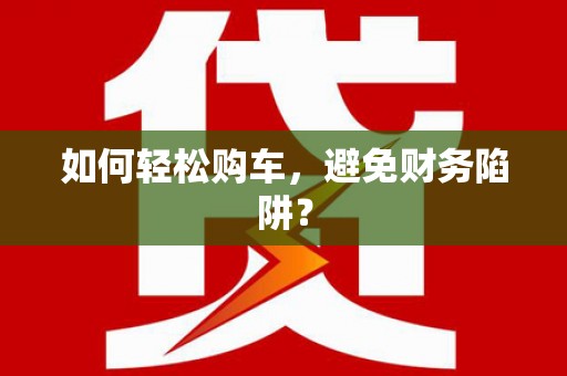 东安如何轻松购车，避免财务陷阱？