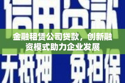 东安金融租赁公司贷款，创新融资模式助力企业发展