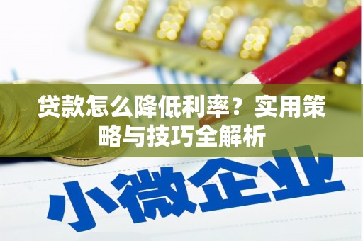 东安贷款怎么降低利率？实用策略与技巧全解析